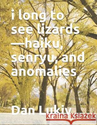 i long to see lizards-haiku, senryu, and anomalies Dan Lukiv 9781701690486 Independently Published