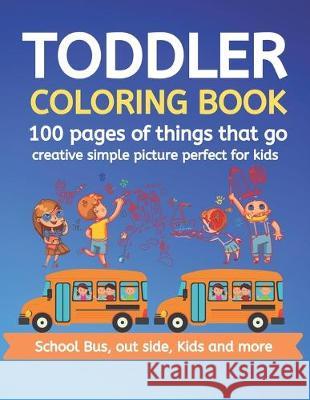 Toddler Coloring Book 100 pages of things that go Creative simple picture perfect for kids School Bus, Out side, kids and more: 100+ pages 50 Unique p Cute Kids Coloring Book 9781701784956