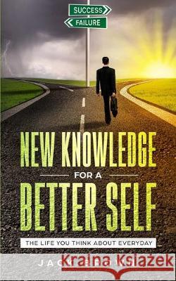 New Knowledge For A Better Self: The Life You Think About Everyday Jack Brown 9781701812727 Independently Published