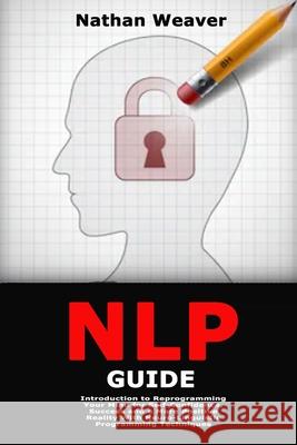 NLP Guide: Introduction to Reprogramming Your Mind for Self-Confidence, Success and a More Positive Reality With Neuro-Linguistic Nathan Weaver 9781701885851 Independently Published