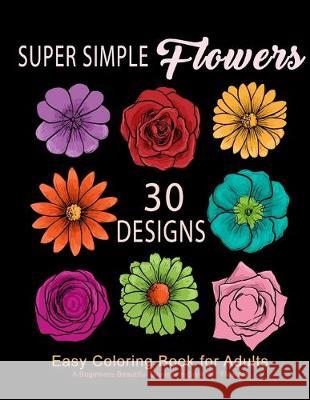 Super Simple Flowers: Easy Coloring Book for Adults: A Beginners Beautiful Grayscale Book of Flowers: 30 Prints of Lovely Whimsical Floral D Coloring Evangelists 9781701896734