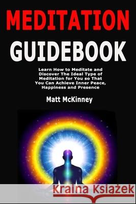 Meditation Guidebook: Learn How to Meditate and Discover The Ideal Type of Meditation for You so That You Can Achieve Inner Peace, Happiness Matt McKinney 9781702147224