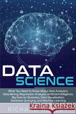 Data Science: What You Need to Know About Data Analytics, Data Mining, Regression Analysis, Artificial Intelligence, Big Data for Bu Richard Hurley 9781702211819 Independently Published
