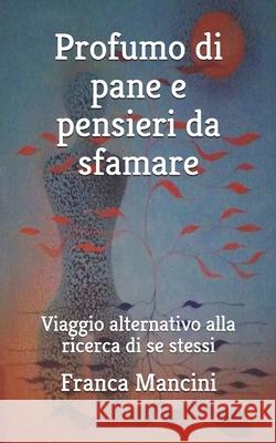 Profumo Di Pane E Pensieri Da Sfamare: Viaggio alternativo alla ricerca di se stessi Franca Mancini 9781702220194