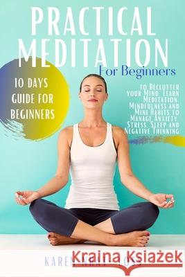 Practical Meditation for Beginners: 10 Days Guide for Beginners to Declutter your Mind. Learn Meditation, Mindfulness and Mini Habits to Manage Anxiet Karen Nhat-Loss 9781702237192
