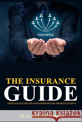 The Insurance Guide: Effective Success Tips and Strategies for Insurance Agents Elizabeth Jones 9781702331456