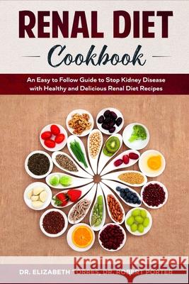 Renal Diet Cookbook: An Easy to Follow Guide to Stop Kidney Disease with Healthy and Delicious Renal Diet Recipes. Robert Porter, Elizabeth Torres 9781702333283