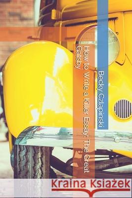 How to Write a Killer Essay: The Great Gatsby Becky Czlapinski 9781702362092 Independently Published