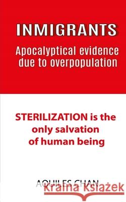 INMIGRANTS Apocalyptical evidence due to overpopulation: STERILIZATION is the only salvation of human Aquiles Chan 9781702542586 Independently Published