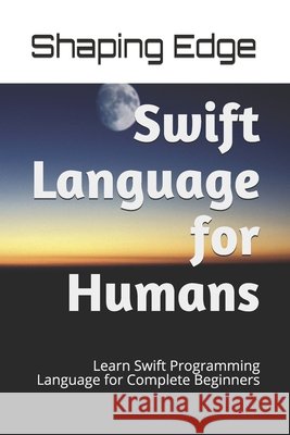 Swift Language for Humans: Learn Swift Programming Language for Complete Beginners Shaping Edge 9781702550765