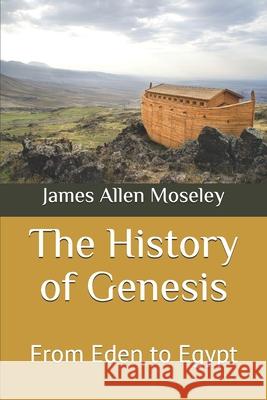 The History of Genesis: From Eden to Egypt James Allen Moseley 9781702727013 Independently Published