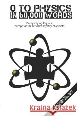 Zero to Physics in 60,000 Words (BW): Demystifying Physics (except for the bits that mystify physicists) Trevor Boardman 9781702769075 Independently Published