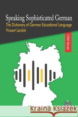 Speaking Sophisticated German: The Dictionary of German Educational Language Vincent Landre 9781702780148 Independently Published