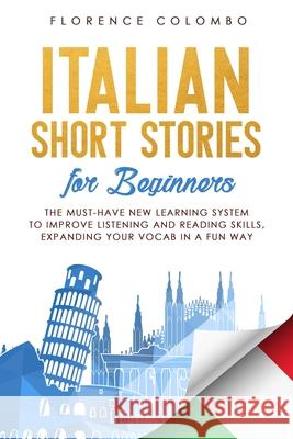 Italian Short Stories for Beginners: The Must-Have New Learning System to Improve Listening and Reading Skills, Expanding Your Vocab in a Fun Way Florence Colombo 9781702790970