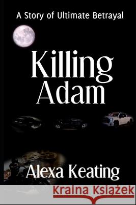 Killing Adam: A Story Of Ultimate Betrayal Alexa Keating 9781702842563 Independently Published