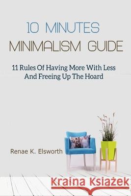 10 Minutes Minimalism Guide: 11 Rules Of Having More With Less And Freeing Up The Hoard Renae K. Elsworth 9781702915717 Han Global Trading Pte Ltd