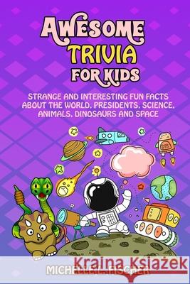 Awesome Trivia For Kids: Strange And Interesting Fun Facts About The World, Presidents, Science, Animals, Dinosaurs And Space Michelle L. Fischer 9781702915915 Han Global Trading Pte Ltd