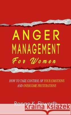 Anger Management For Women: How To Take Control Of Your Emotions And Overcome Frustrations Renae K. Elsworth 9781702916110 Han Global Trading Pte Ltd