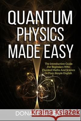 Quantum Physics Made Easy: The Introduction Guide For Beginners Who Flunked Maths And Science In Plain Simple English Donald B. Grey 9781702916233 Han Global Trading Pte Ltd