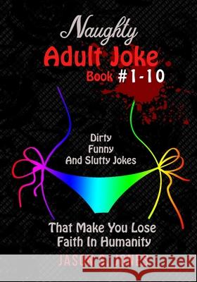 Naughty Adult Joke Book #1-10: Dirty, Funny And Slutty Jokes That Make You Lose Faith In Humanity Jason S. Jones 9781702916523
