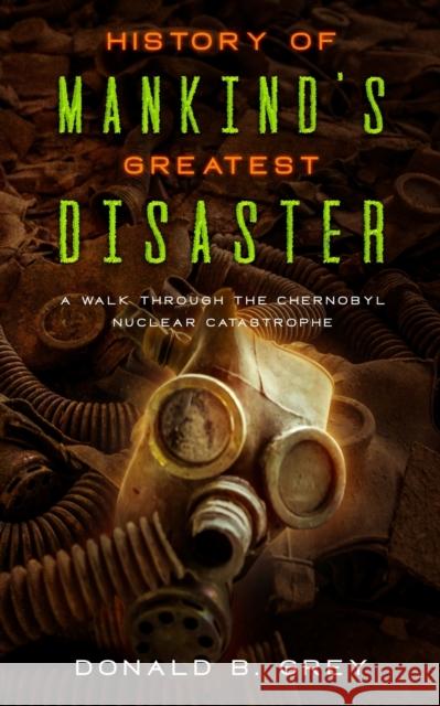 History Of Mankind's Greatest Disaster: A Walk Through The Chernobyl Nuclear Catastrophe Donald B. Grey 9781702916578 Han Global Trading Pte Ltd