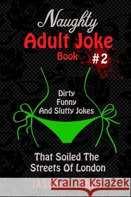 Naughty Adult Joke Book #2: Dirty, Funny And Slutty Jokes That Soiled The Streets Of London Jason S. Jones 9781702916653