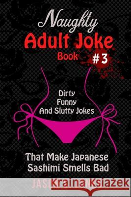 Naughty Adult Joke Book #3: Dirty, Funny And Slutty Jokes That Make Japanese Sashimi Smells Bad Jason S. Jones 9781702916660
