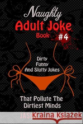 Naughty Adult Joke Book #4: Dirty, Funny And Slutty Jokes That Pollute The Dirtiest Minds Jason S. Jones 9781702916677