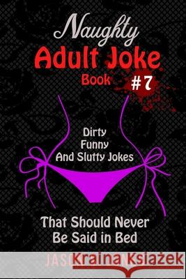 Naughty Adult Joke Book #7: Dirty, Funny And Slutty Jokes That Should Never Be Said In Bed Jason S. Jones 9781702916707