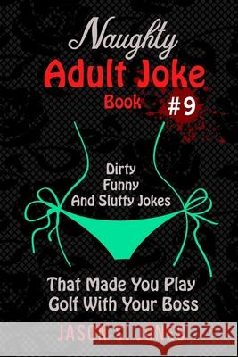 Naughty Adult Joke Book #9: Dirty, Funny And Slutty Jokes That Made You Play Golf With Your Boss Jason S. Jones 9781702916721