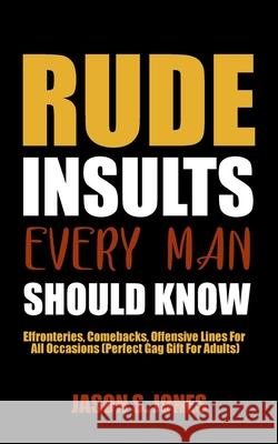 Rude Insults Every Man Should Know: Effronteries, Comebacks, Offensive Lines For All Occasions (Perfect Gag Gift For Adults) Jason S. Jones 9781702916813 Han Global Trading Pte Ltd