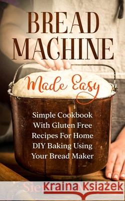 Bread Machine Made Easy: Simple Cookbook With Gluten Free Recipes For Home DIY Baking Using Your Bread Maker Sierra a. May 9781702916844 Han Global Trading Pte Ltd