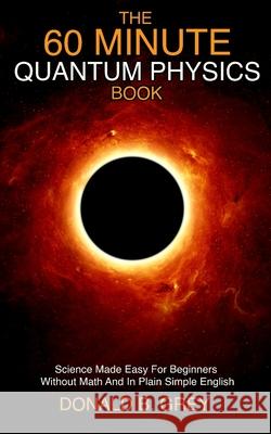 The 60 Minute Quantum Physics Book: Science Made Easy For Beginners Without Math And In Plain Simple English Donald B. Grey 9781702917032 Han Global Trading Pte Ltd