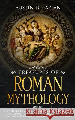 Treasures Of Roman Mythology: The Tales Of Roman Deities, Heroes And Mythological Creatures That Helped Shape One Of The Most Fascinating Civilizati Austin D. Kaplan 9781702999830 Han Global Trading Pte Ltd