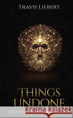 Things Undone: A Collection of Horror Stories Travis Liebert 9781703201994 Independently Published