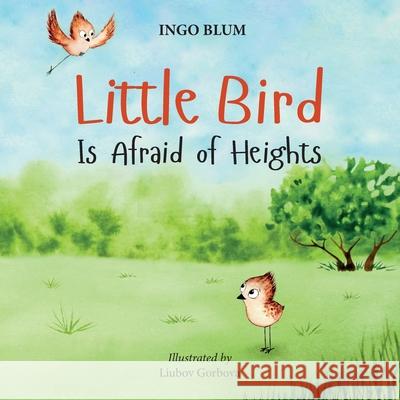 Little Bird is Afraid of Height: Teaching Children to Overcome Fears Ingo Blum, Liubov Gorbova 9781703312157