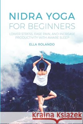Nidra Yoga for beginners: Lower stress, ease pain, and increase productivity with aware sleep Ella Rolando 9781703363432 Independently Published