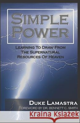 Simple Power: Learning to Draw from the Supernatural Resources of Heaven Duke Lamastra Bennett C. Smith Bennett C. Smith 9781703369298