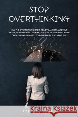 Stop Overthinking: Kill the overthinking habit, relieve anxiety win your fears, increase your self-motivation, silence your inner critici Stephen Trust 9781703372380