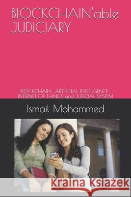 BLOCKCHAIN'able JUDICIARY: BLOCKCHAIN, ARTIFICIAL INTELLIGENCE, INTERNET OF THINGS and JUDICIAL SYSTEM Ismail Mohammed 9781703687477 Independently Published