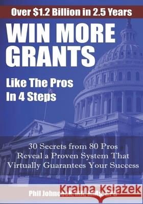 WIN MORE GRANTS Like the Pros in 4 Steps: 30 Top Secrets From 80 Grant Pros Reveal a Proven System That Virtually Guarantees Your Success! Phil Johncock 9781703737684 Independently Published