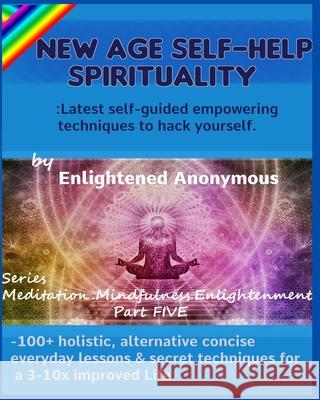 New Age Self-help Spirituality: Latest self-guided empowering techniques to hack yourself.: -100+ holistic, alternative concise everyday lessons & sec Enlightened Anonymous 9781703833928 Independently Published