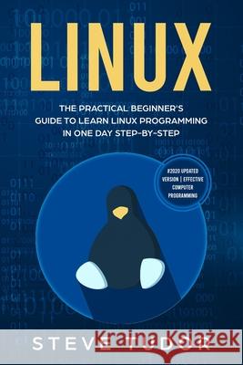 Linux: The Practical Beginner's Guide to Learn Linux Programming in One Day Step-by-Step (#2020 Updated Version Effective Com Steve Tudor 9781703877687 Independently Published