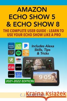 Amazon Echo Show 5 & Echo Show 8 The Complete User Guide - Learn to Use Your Echo Show Like A Pro: Includes Alexa Skills, Tips and Tricks Cj Andersen 9781703899368 Independently Published