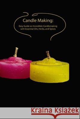 Candle Making: Easy Guide on Incredible Candlemaking with Essential Oils, Herbs, and Spices Kaitlin Torres 9781704006338