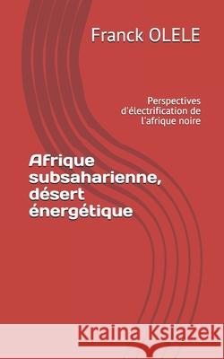 Afrique subsaharienne, désert énergétique: Perspectives d'électrification de l'afrique noire Olele, Franck 9781704075204 Independently Published