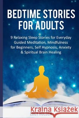 Bedtime Stories for Adults: 9 Relaxing Sleep Stories for Everyday Guided Meditation, Mindfulness for Beginners, Self Hypnosis, Anxiety & Spiritual Lucy Holden 9781704076973 Independently Published