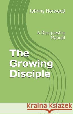 The Growing Disciple: A Discipleship Manual Johnny Norwood 9781704093116 Independently Published