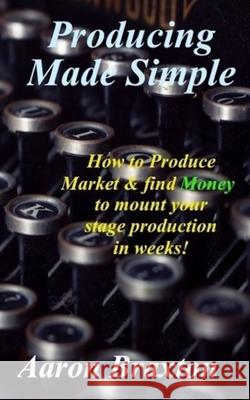 Producing Made Simple: How to Produce Market & and find Money to mount your stage production in weeks! Aaron Braxton 9781704106762 Independently Published