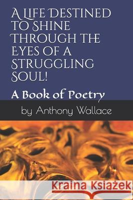 A Life Destined to Shine Through the Eyes of a Struggling Soul!: A Book of Poetry in Motion Anthony B Wallace 9781704117409